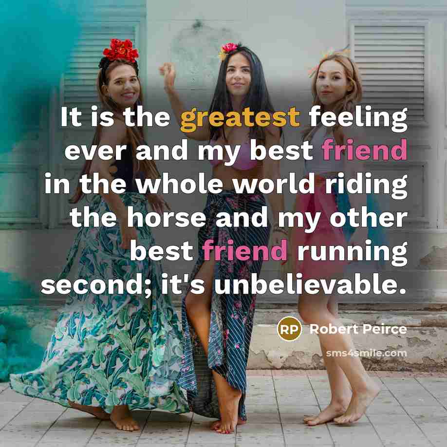 “It is the greatest feeling ever and my best friend in the whole world riding the horse and my other best friend running second; it's unbelievable.” quote by Robert Peirce