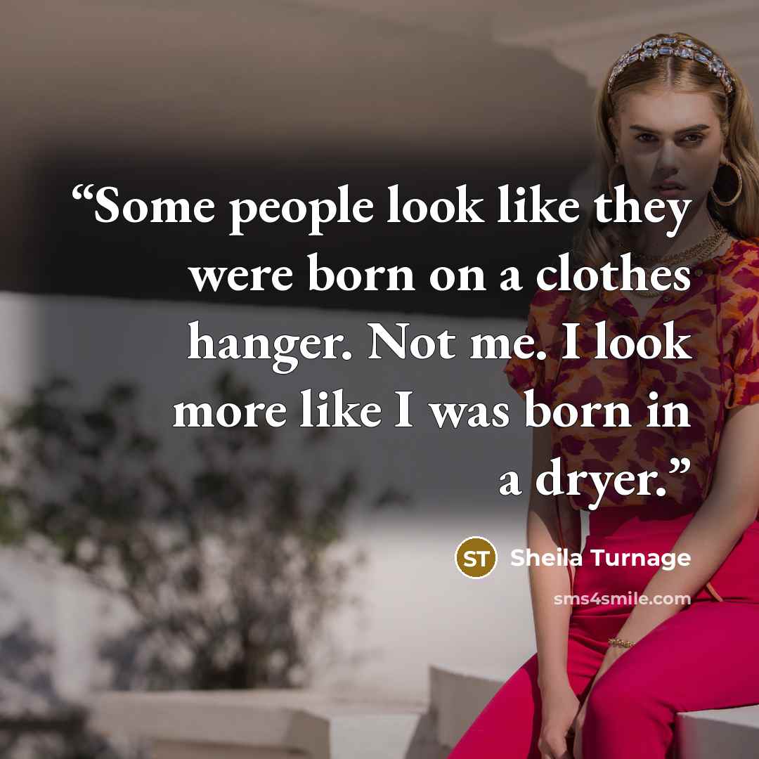 “Some people look like they were born on a clothes hanger. Not me. I look more like I was born in a dryer.” quote by Sheila Turnage