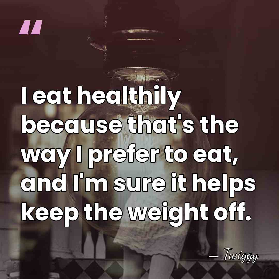 I eat healthily because that's the way I prefer to eat, and&hellip; - Twiggy