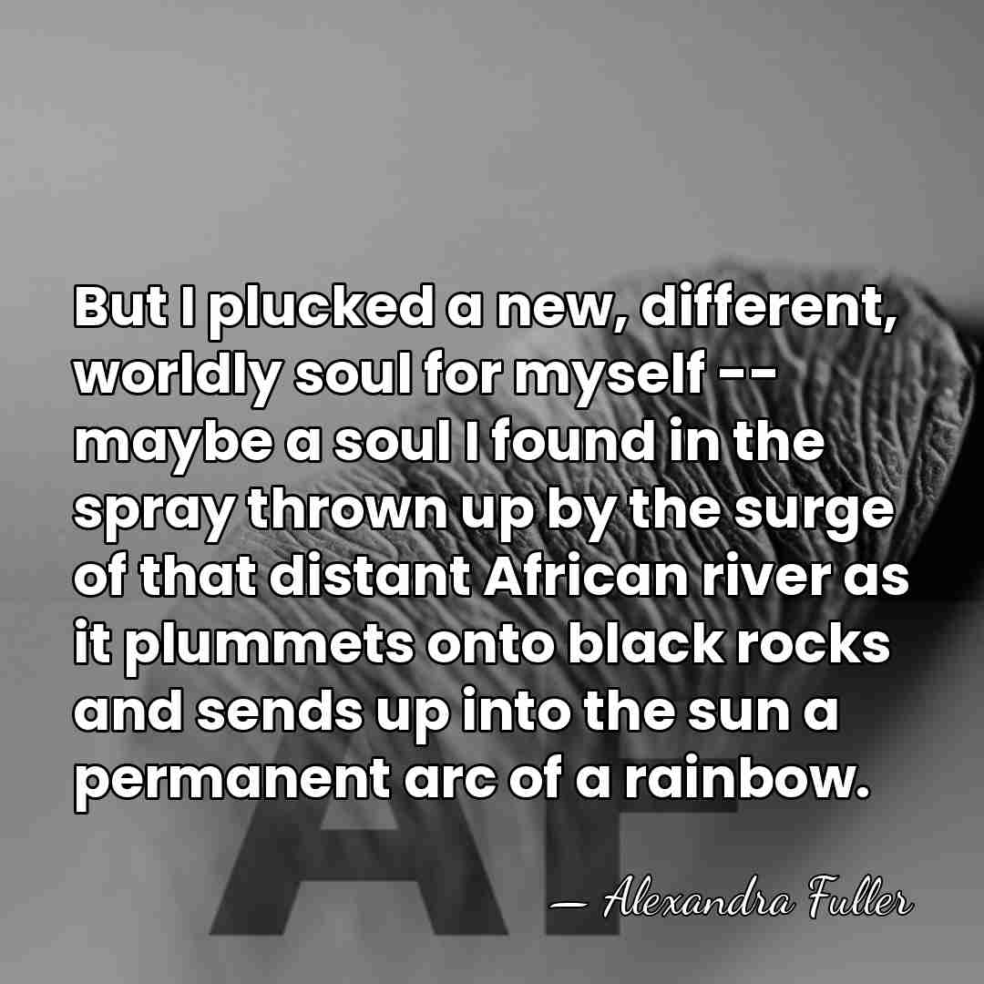 But I plucked a new, different, worldly soul for myself -- maybe&hellip; - Alexandra Fuller