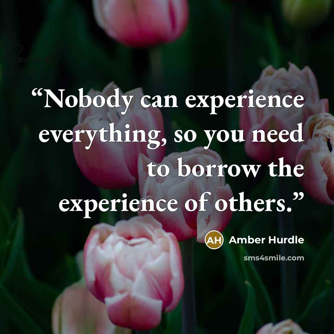 “Nobody can experience everything, so you need to borrow the experience of others.” quote by Amber Hurdle