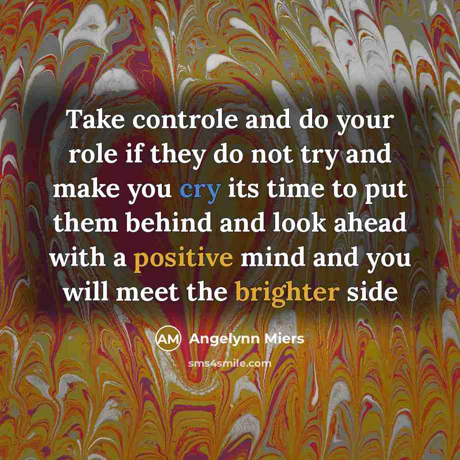 “Take controle and do your role if they do not try and make you cry its time to put them behind and look ahead with a positive mind and you will meet the brighter side” quote by Angelynn Miers