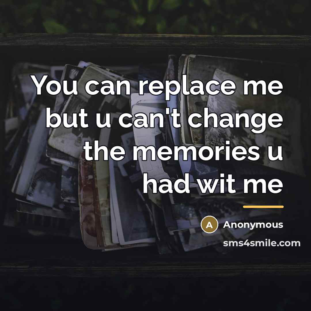 “You can replace me but u can't change the memories…” quote by Anonymous