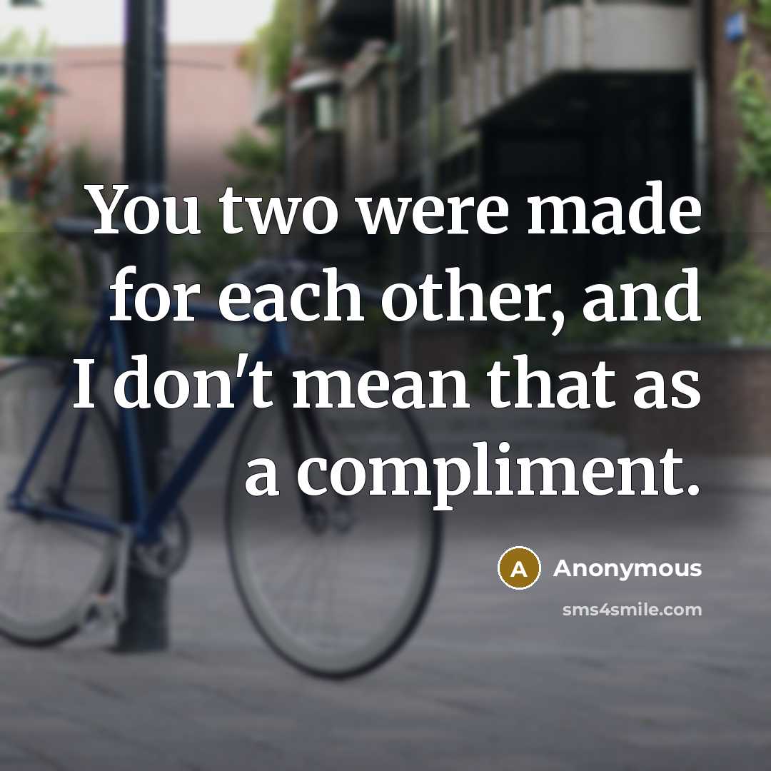 “You two were made for each other, and I don't mean that as a compliment.” quote by Anonymous