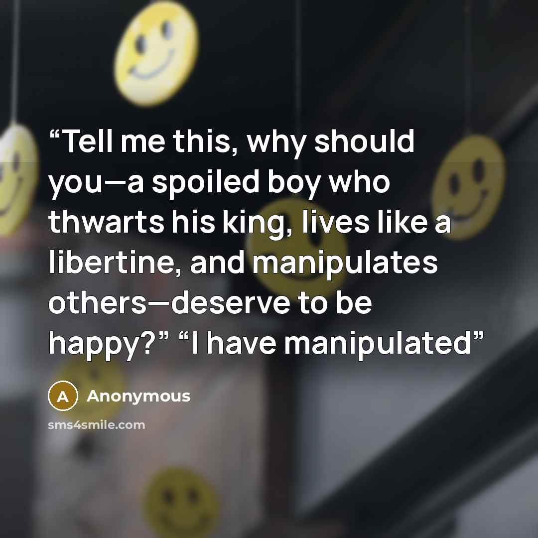 “Tell me this, why should you—a spoiled boy who thwarts his king, lives like a libertine, and manipulates others—deserve to be happy?” “I have manipulated” quote by Anonymous