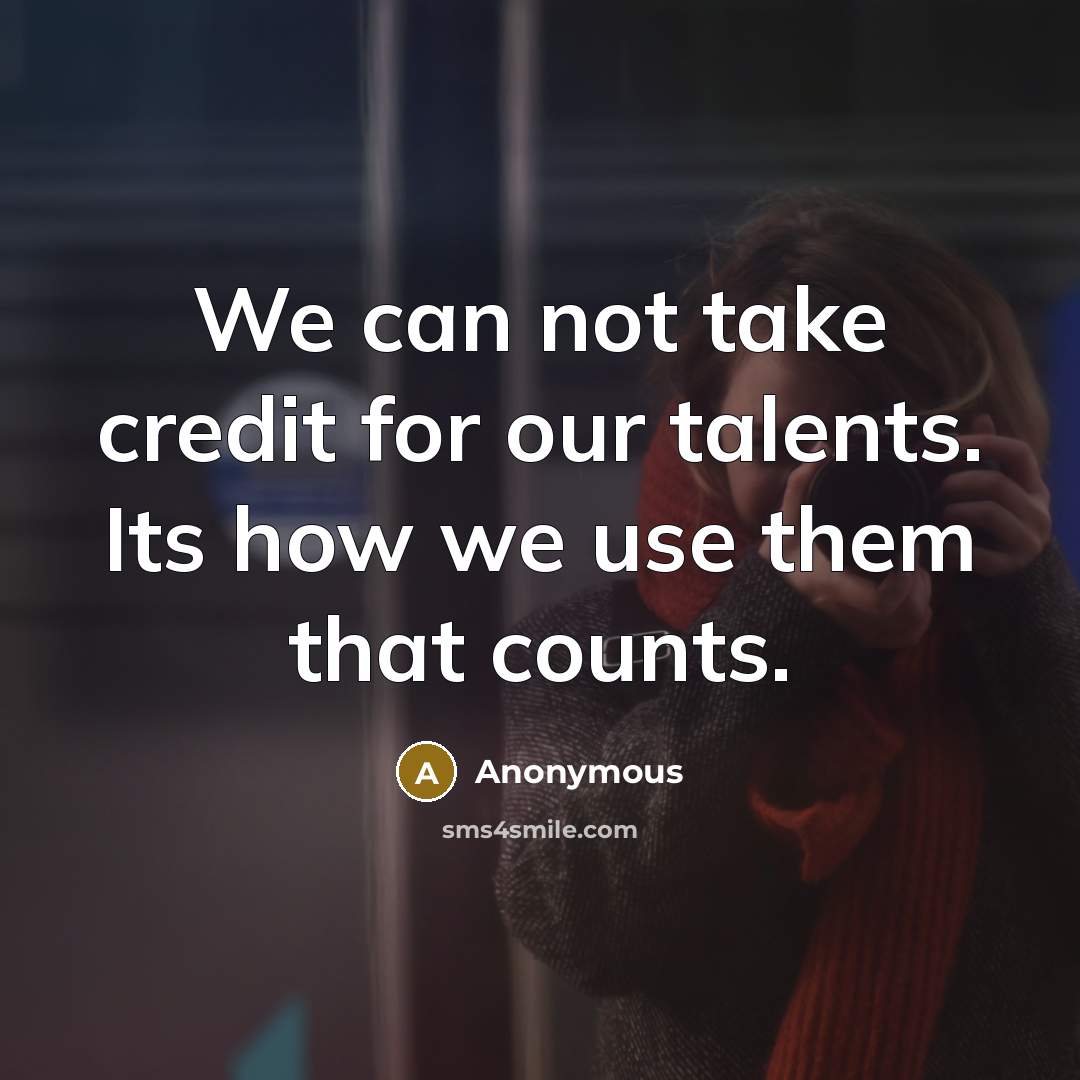 “We can not take credit for our talents. Its how we use them that counts.” quote by Anonymous
