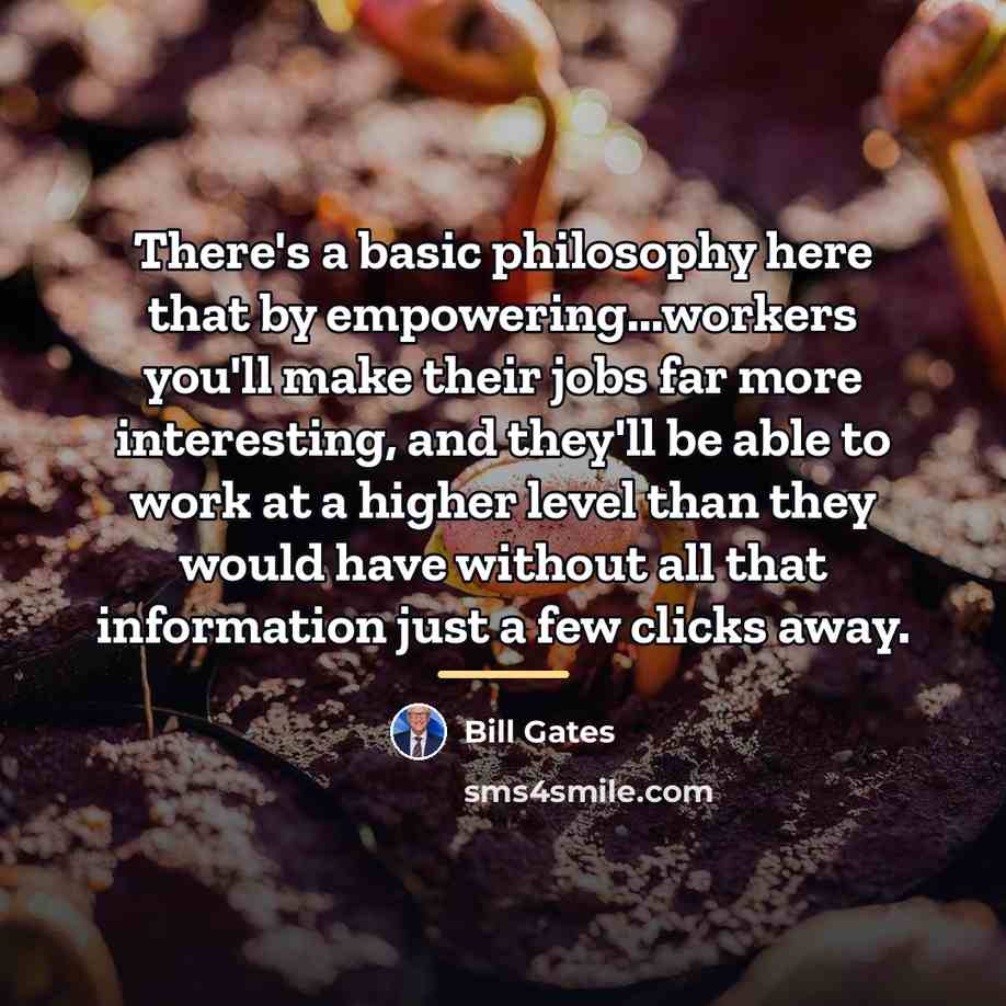 “There's a basic philosophy here that by empowering...workers you'll make…” quote by Bill Gates