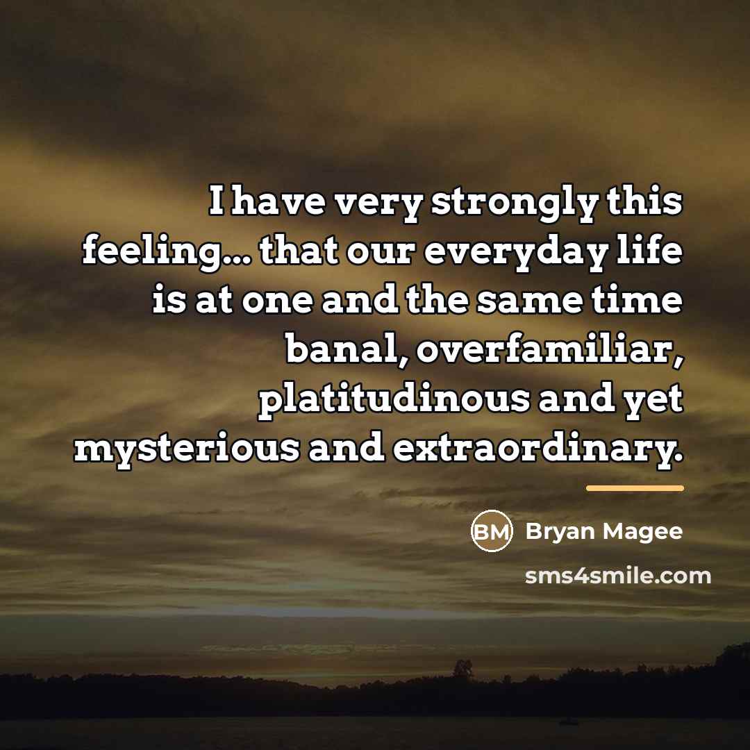 “I have very strongly this feeling... that our everyday life…” quote by Bryan Magee