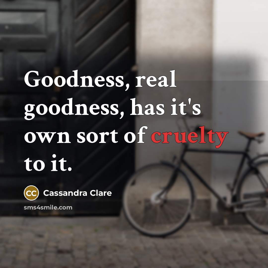 “Goodness, real goodness, has it's own sort of cruelty to…” quote by Cassandra Clare