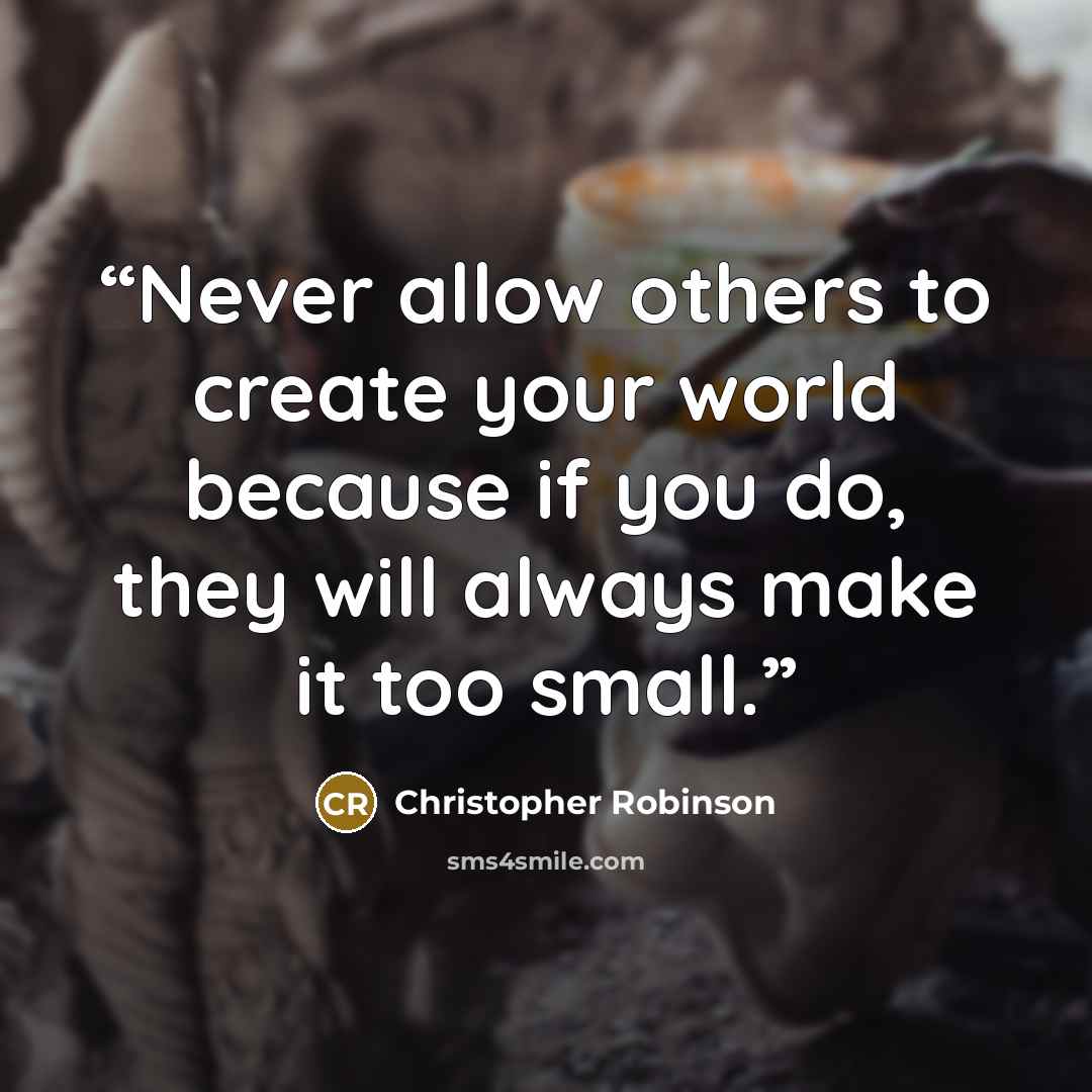 “Never allow others to create your world because if you do, they will always make it too small.” quote by Christopher Robinson