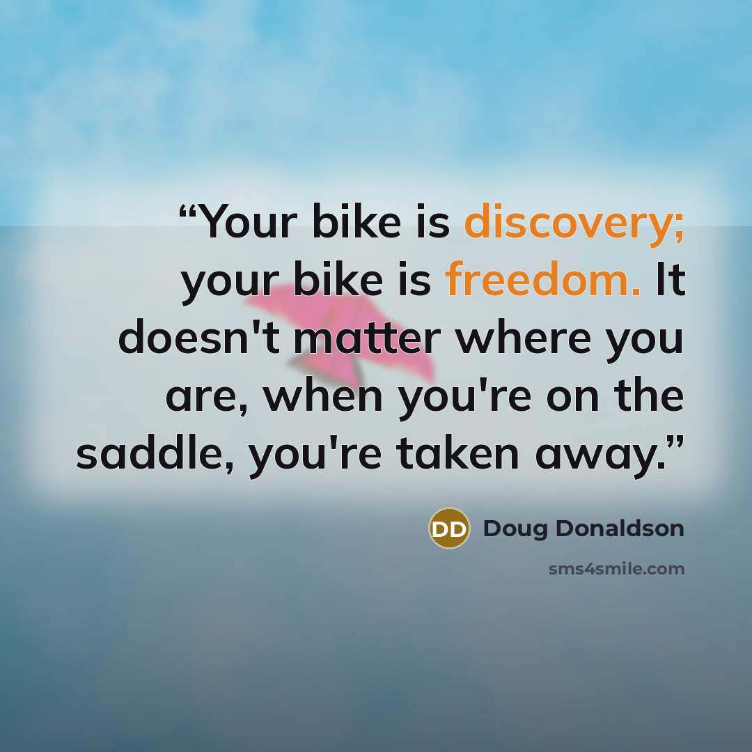 “Your bike is discovery; your bike is freedom. It doesn't matter where you are, when you're on the saddle, you're taken away.” quote by Doug Donaldson