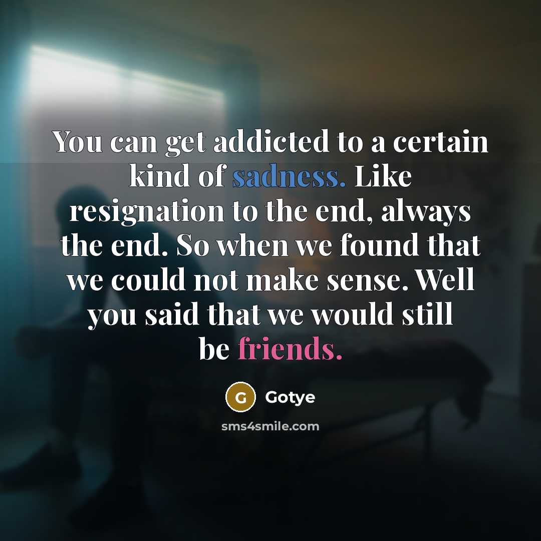 “You can get addicted to a certain kind of sadness. Like resignation to the end, always the end. So when we found that we could not make sense. Well you said that we would still be friends.” quote by Gotye