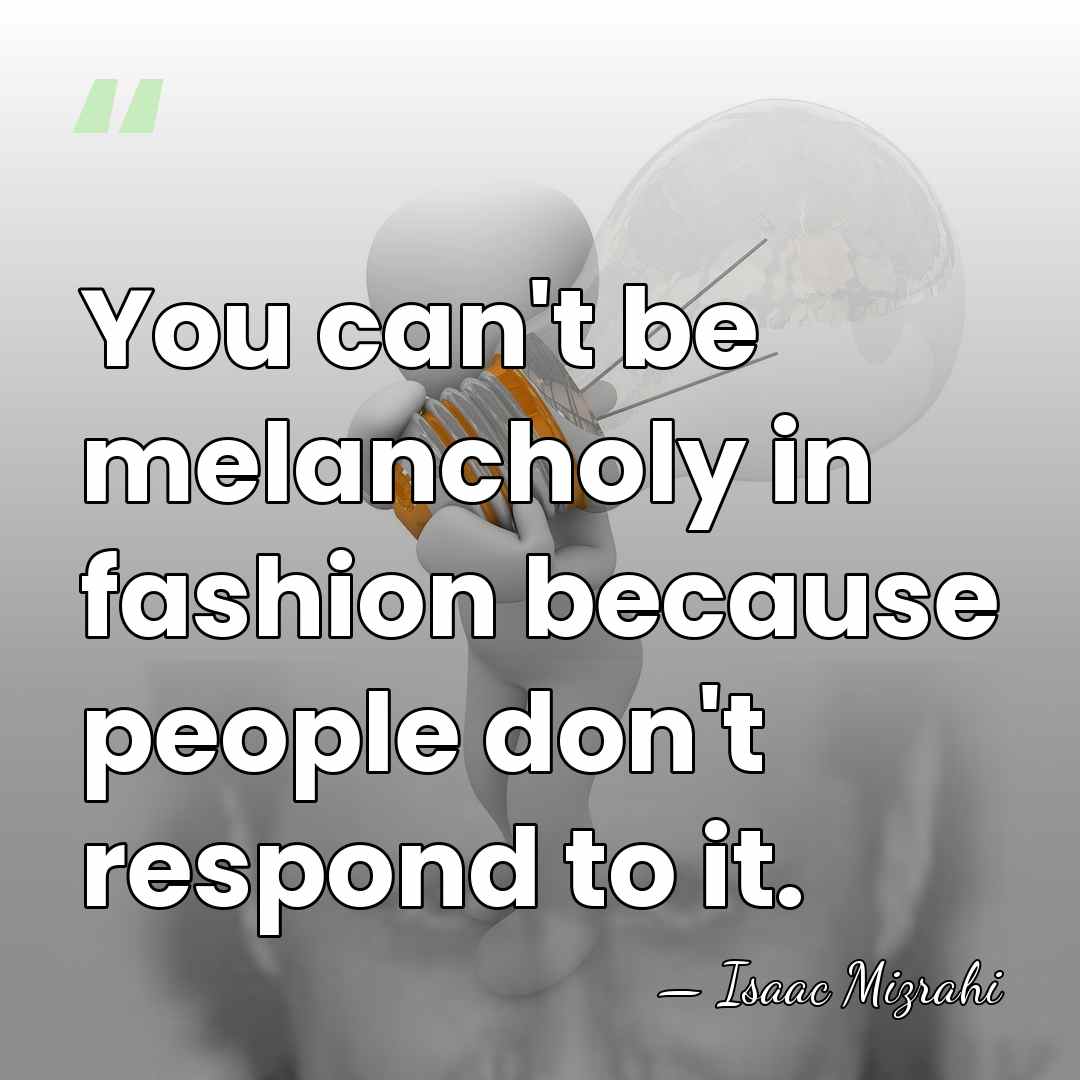 You can't be melancholy in fashion because people don't respond to it. - Isaac Mizrahi