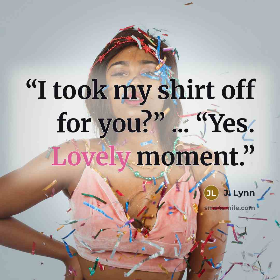 “I took my shirt off for you?” ... “Yes. Lovely moment.” quote by J. Lynn