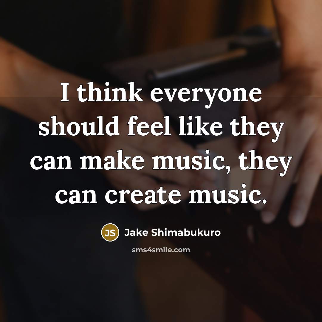 “I think everyone should feel like they can make music,…” quote by Jake Shimabukuro