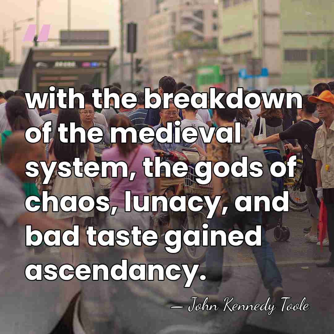 with the breakdown of the medieval system, the gods of chaos, lunacy,&hellip; - John Kennedy Toole