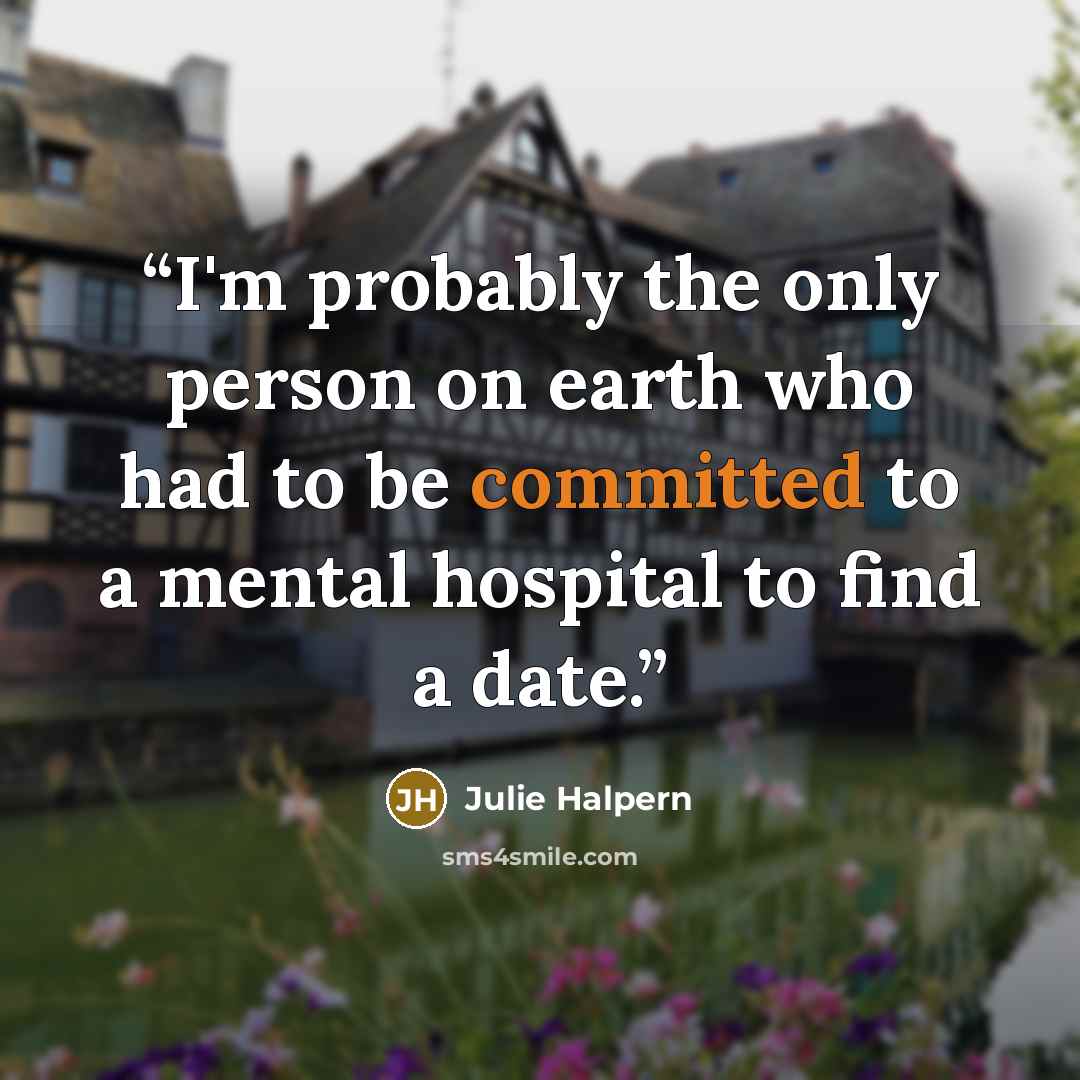 “I'm probably the only person on earth who had to be committed to a mental hospital to find a date.” quote by Julie Halpern