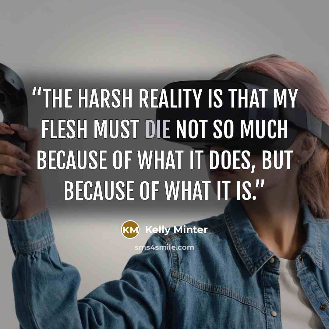 “The harsh reality is that my flesh must die not so much because of what it does, but because of what it is.” quote by Kelly Minter