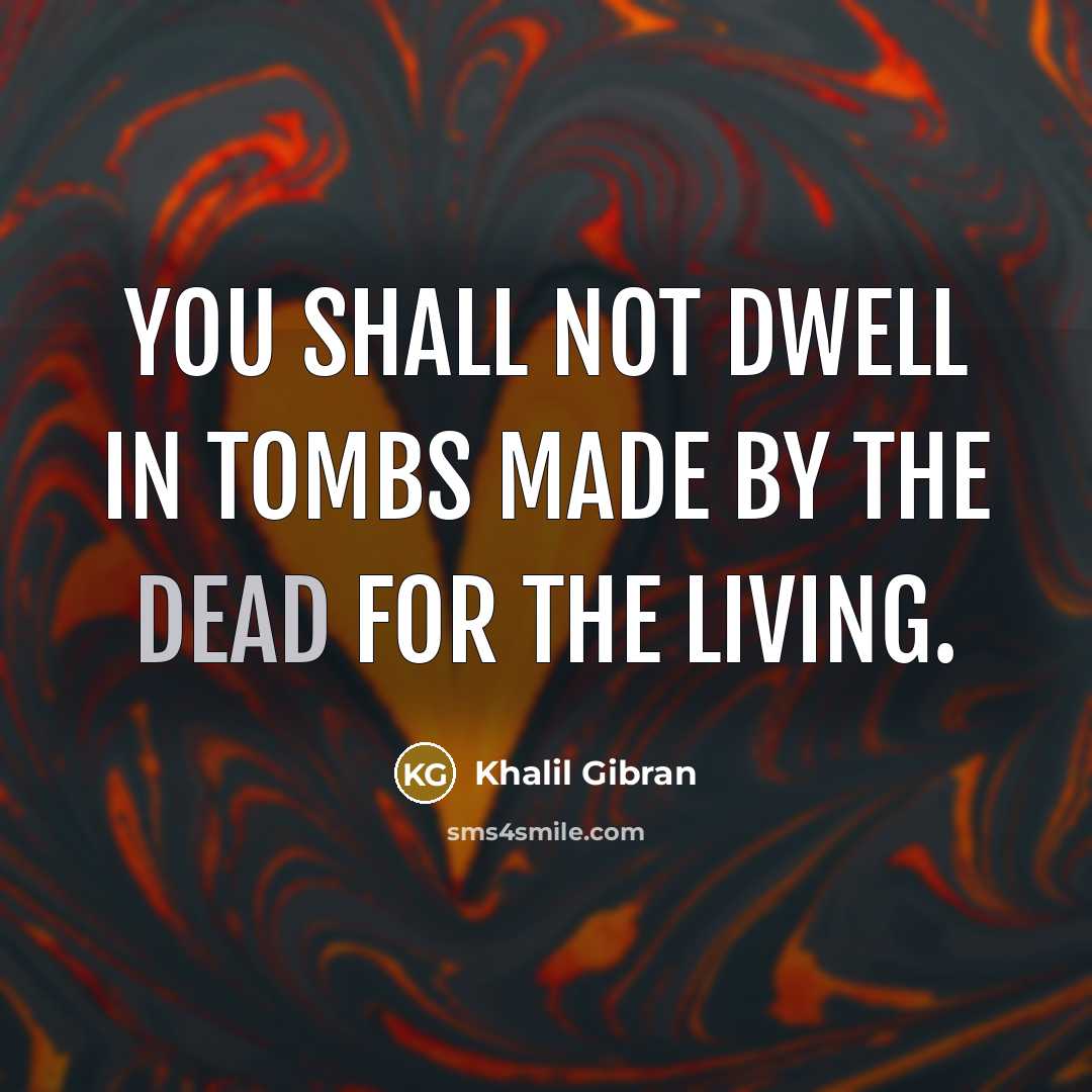 “You shall not dwell in tombs made by the dead for the living.” quote by Khalil Gibran