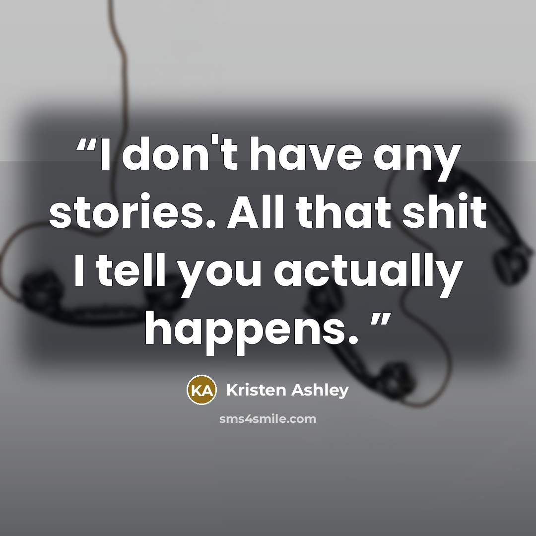 “I don't have any stories. All that shit I tell you actually happens.” quote by Kristen Ashley