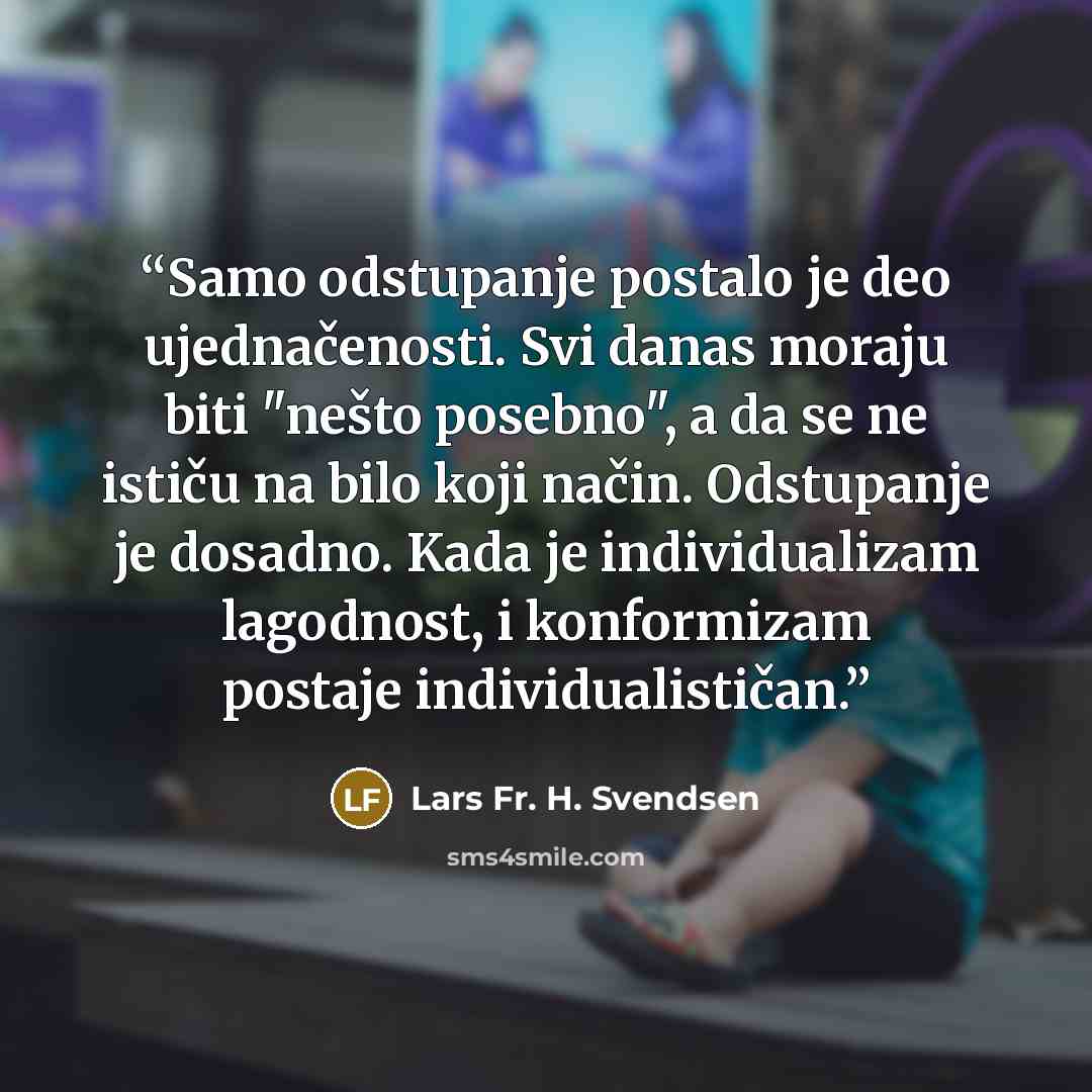 “Samo odstupanje postalo je deo ujednačenosti. Svi danas moraju biti "nešto posebno", a da se ne ističu na bilo koji način. Odstupanje je dosadno. Kada je individualizam lagodnost, i konformizam postaje individualističan.” quote by Lars Fr. H. Svendsen