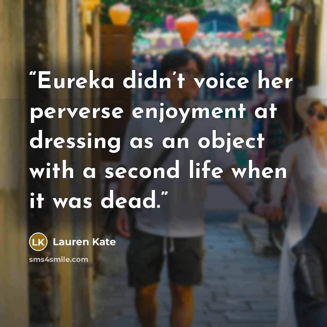 “Eureka didn’t voice her perverse enjoyment at dressing as an object with a second life when it was dead.” quote by Lauren Kate