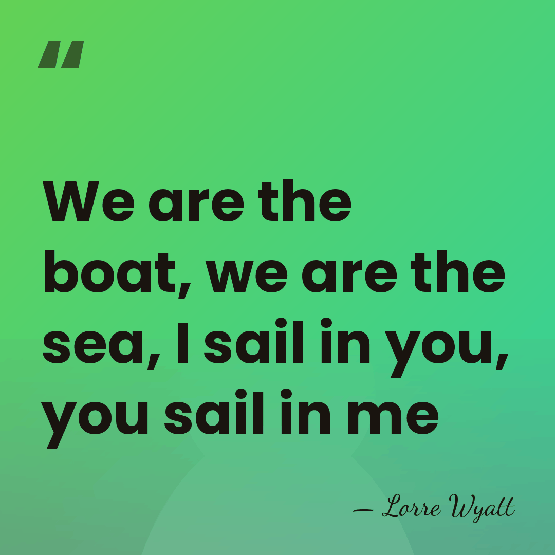 We are the boat, we are the sea, I sail in you,&hellip; - Lorre Wyatt
