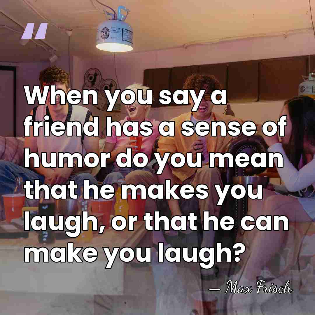 When you say a friend has a sense of humor do you&hellip; - Max Frisch