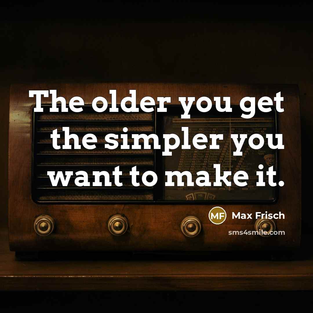 “The older you get the simpler you want to make…” quote by Max Frisch