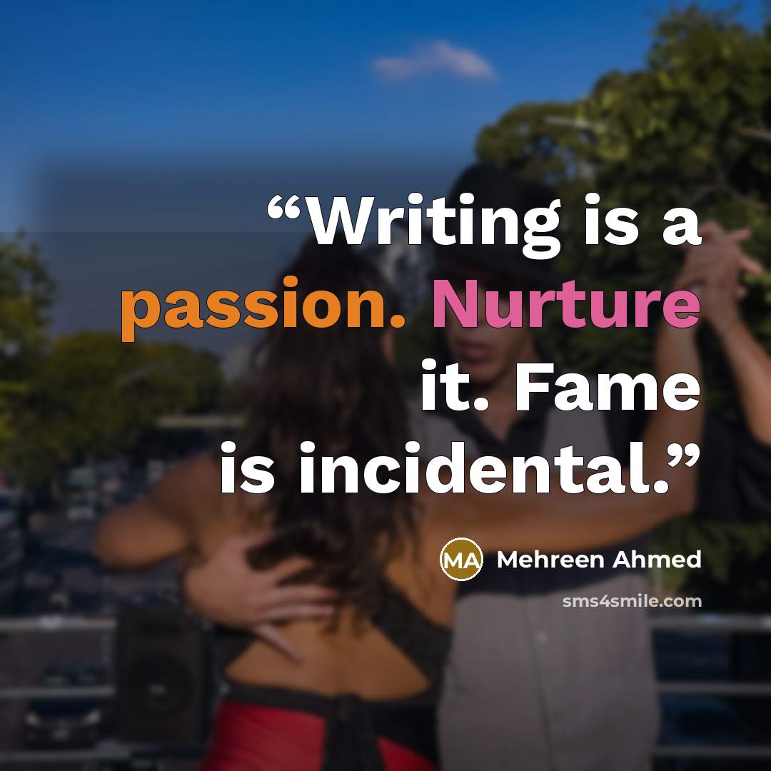 “Writing is a passion. Nurture it. Fame is incidental.” quote by Mehreen Ahmed