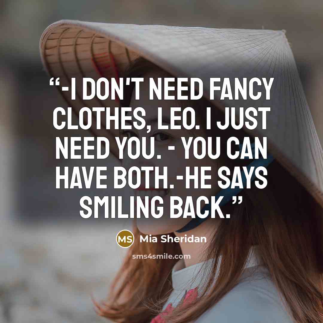 “-I don't need fancy clothes, Leo. I just need you. - You can have both.-he says smiling back.” quote by Mia Sheridan