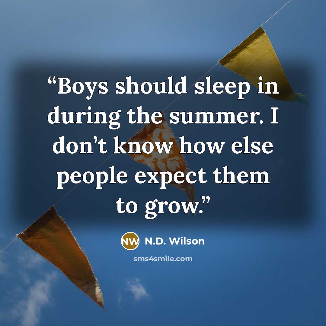 “Boys should sleep in during the summer. I don’t know how else people expect them to grow.” quote by N.D. Wilson