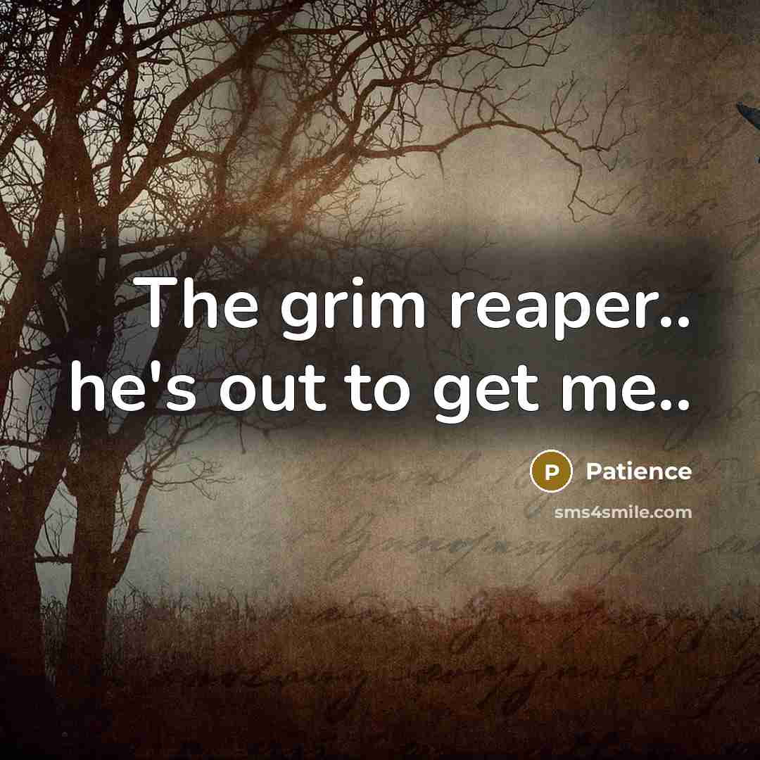 “The grim reaper.. he's out to get me..” quote by Patience