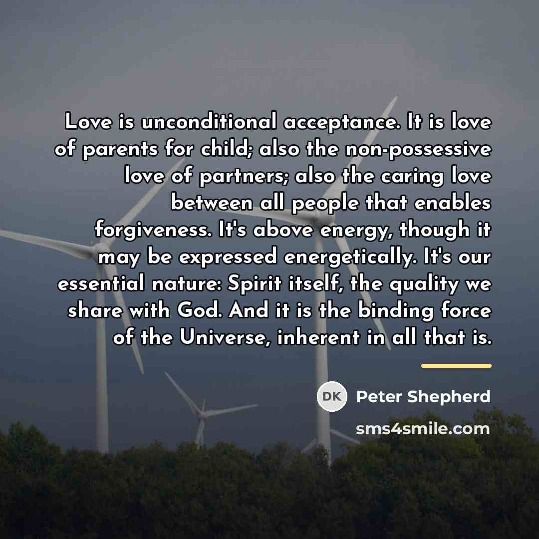 “Love is unconditional acceptance. It is love of parents for…” quote by Peter Shepherd
