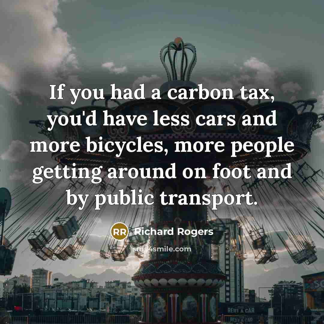 “If you had a carbon tax, you'd have less cars…” quote by Richard Rogers