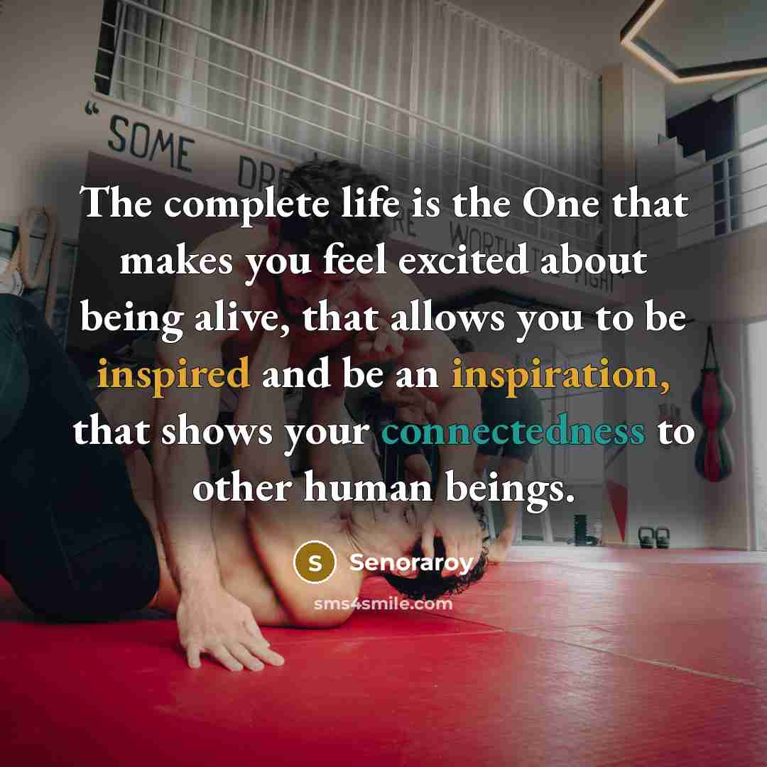 “The complete life is the One that makes you feel excited about being alive, that allows you to be inspired and be an inspiration, that shows your connectedness to other human beings.” quote by Senoraroy
