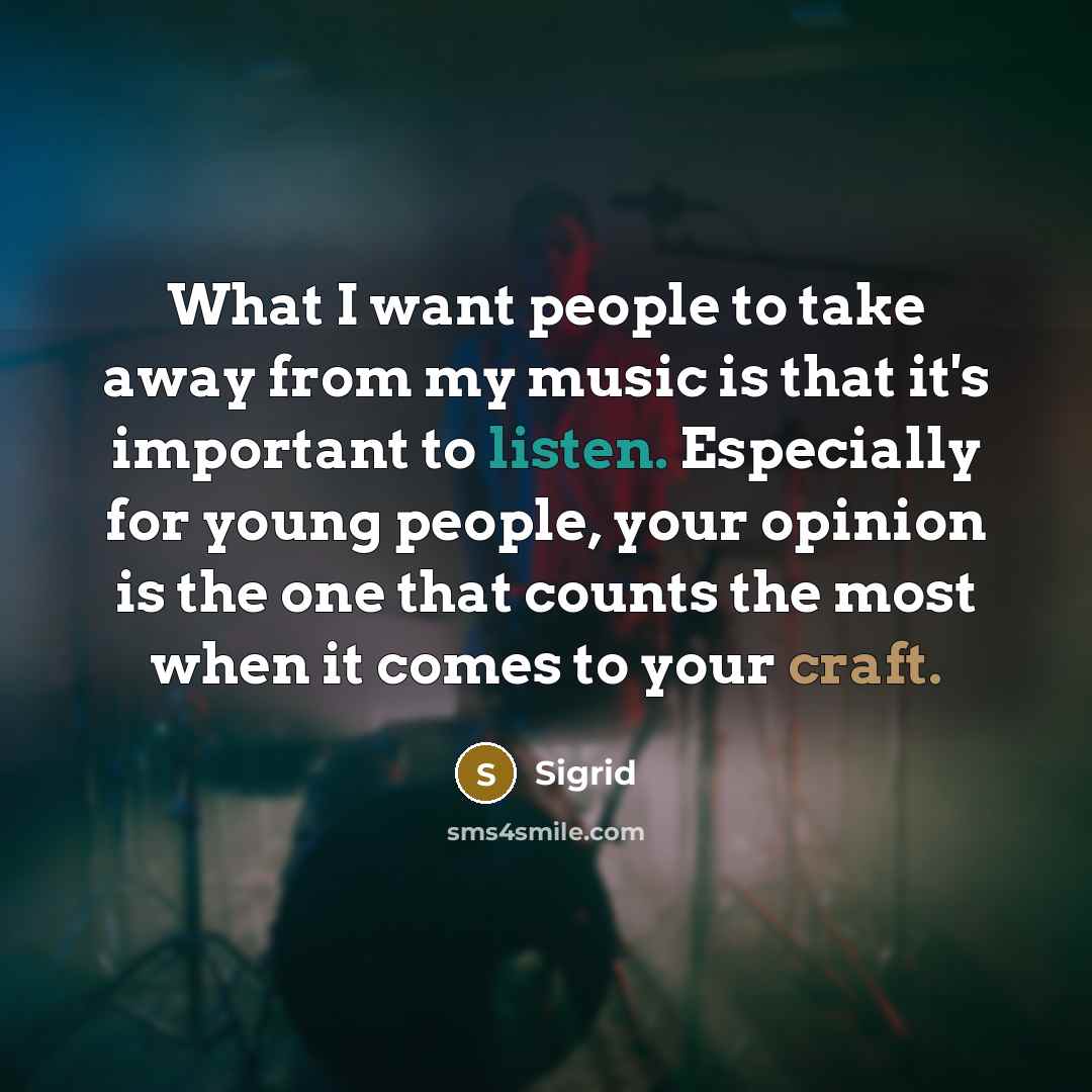 “What I want people to take away from my music is that it's important to listen. Especially for young people, your opinion is the one that counts the most when it comes to your craft.” quote by Sigrid