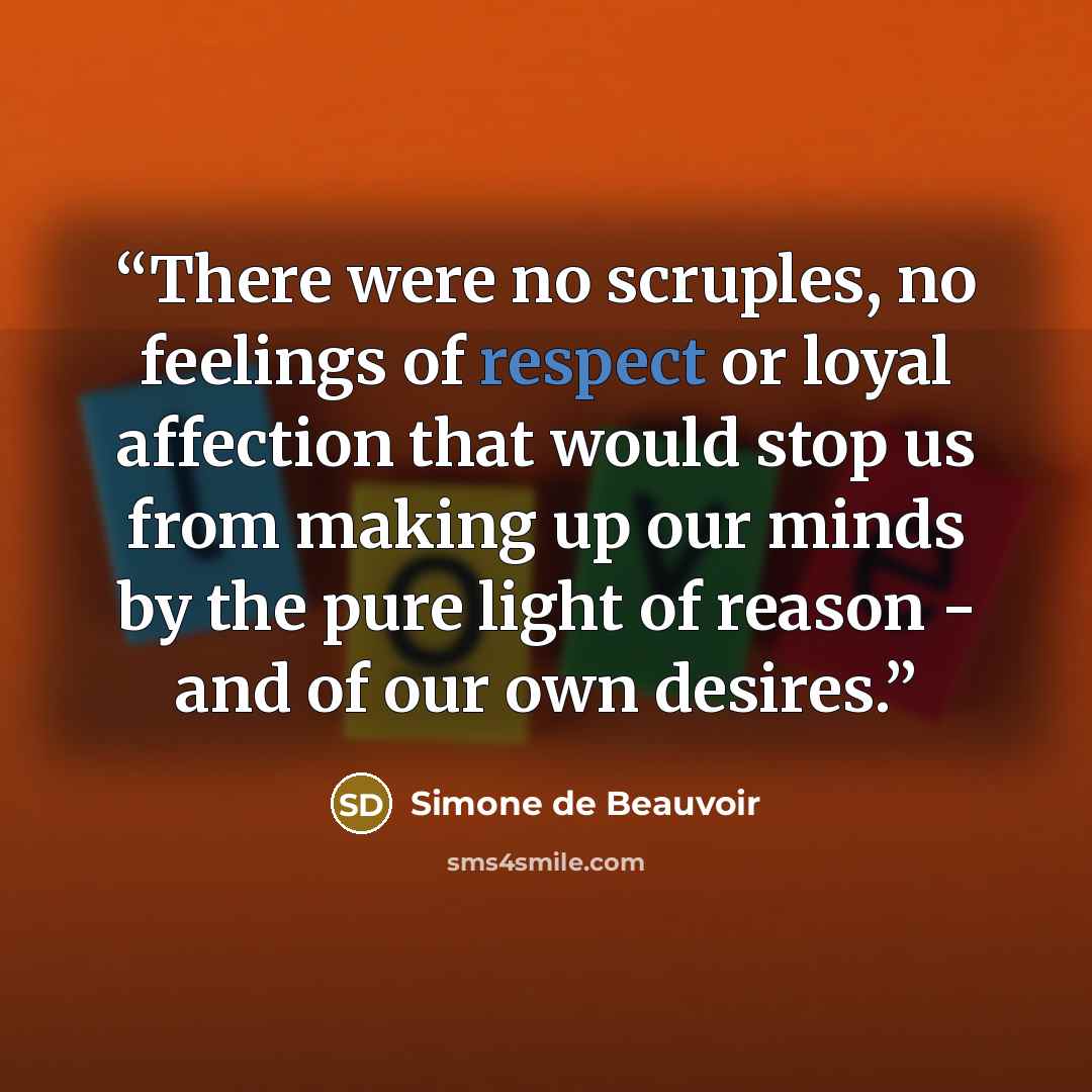 “There were no scruples, no feelings of respect or loyal affection that would stop us from making up our minds by the pure light of reason - and of our own desires.” quote by Simone de Beauvoir