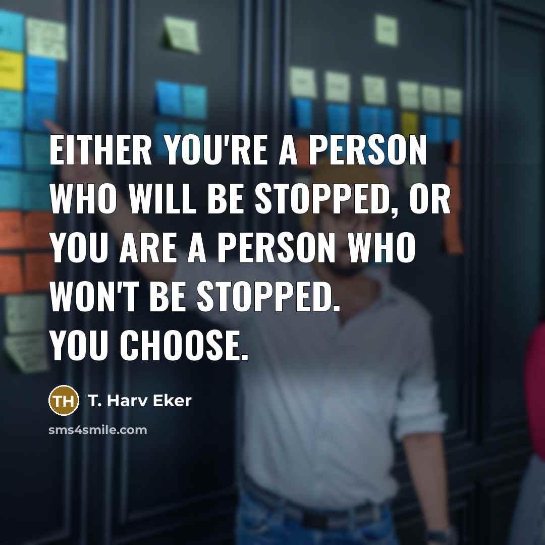 “Either you're a person who will be stopped, or you are a person who won't be stopped. You choose.” quote by T. Harv Eker