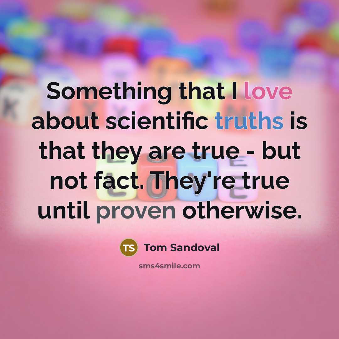“Something that I love about scientific truths is that they are true - but not fact. They're true until proven otherwise.” quote by Tom Sandoval
