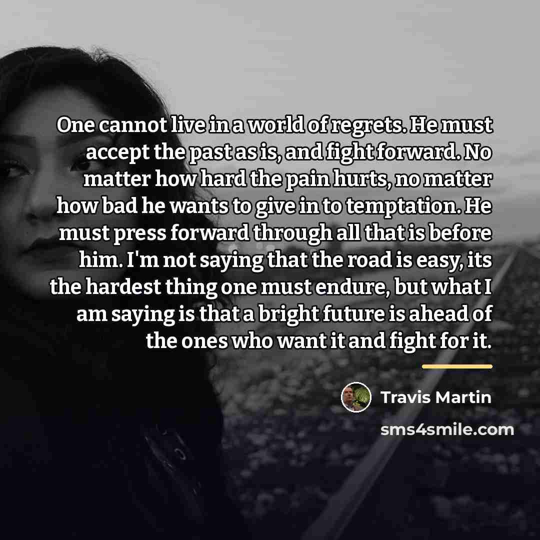 “One cannot live in a world of regrets. He must…” quote by Travis Martin