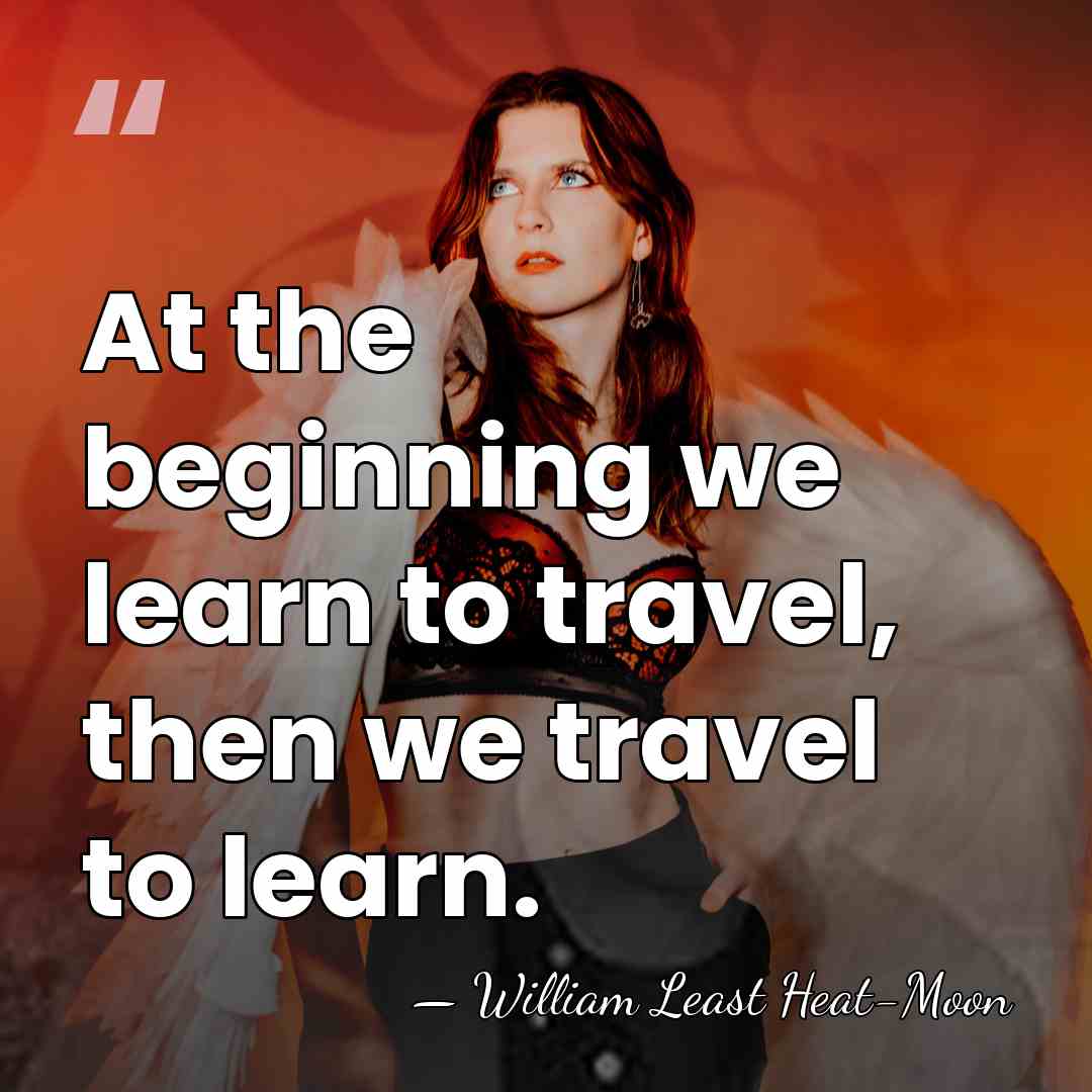 At the beginning we learn to travel, then we travel to learn. - William Least Heat-Moon
