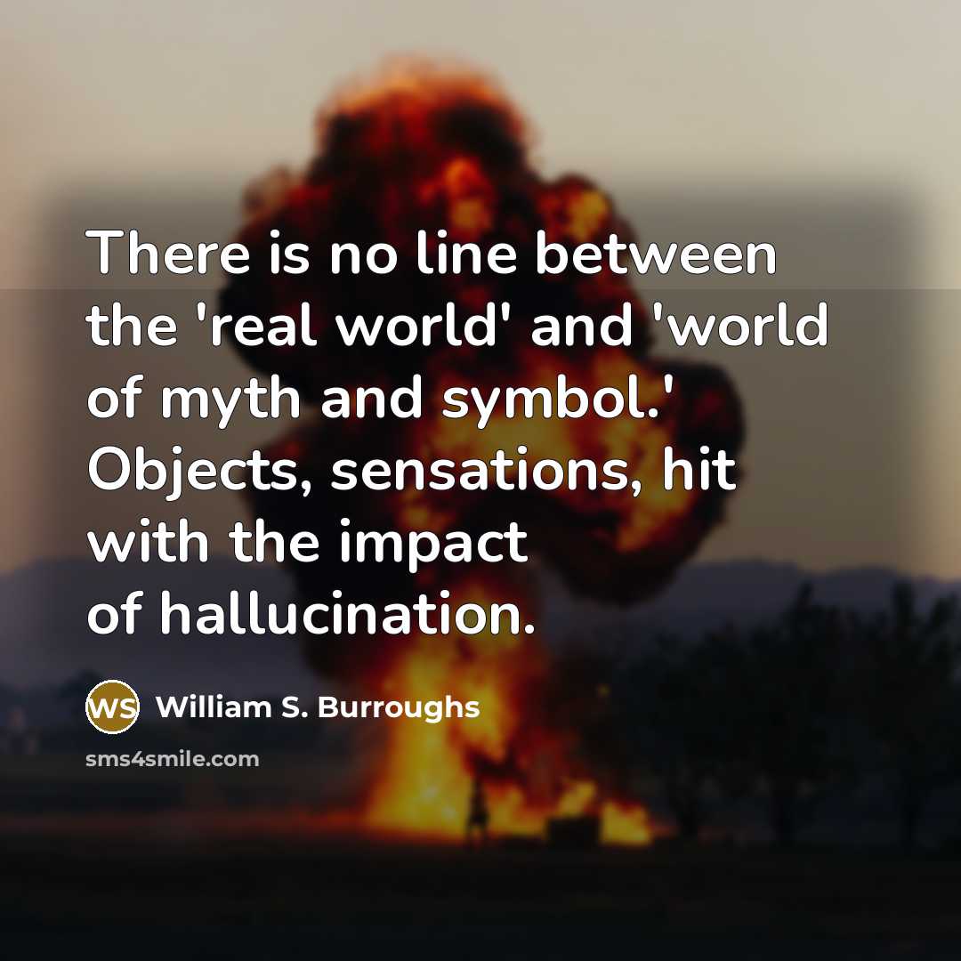 “There is no line between the 'real world' and 'world of myth and symbol.' Objects, sensations, hit with the impact of hallucination.” quote by William S. Burroughs