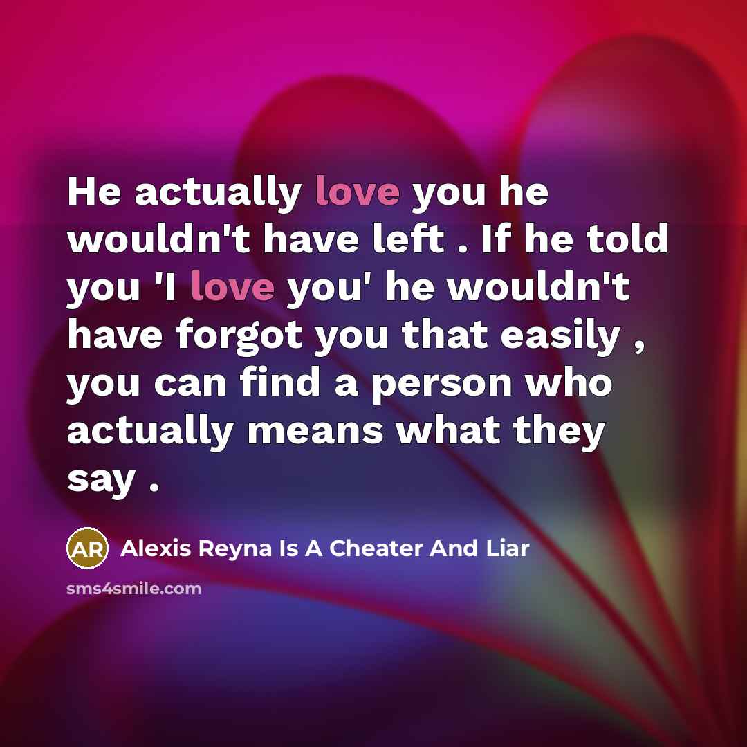 “He actually love you he wouldn't have left . If he told you 'I love you' he wouldn't have forgot you that easily , you can find a person who actually means what they say .” quote by Alexis Reyna Is A Cheater And Liar