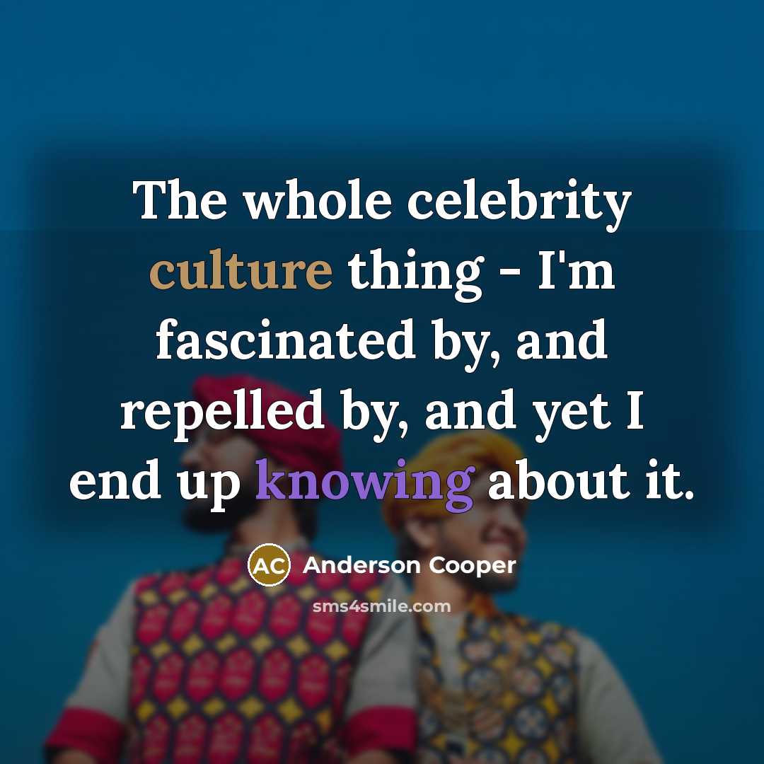 “The whole celebrity culture thing - I'm fascinated by, and repelled by, and yet I end up knowing about it.” quote by Anderson Cooper