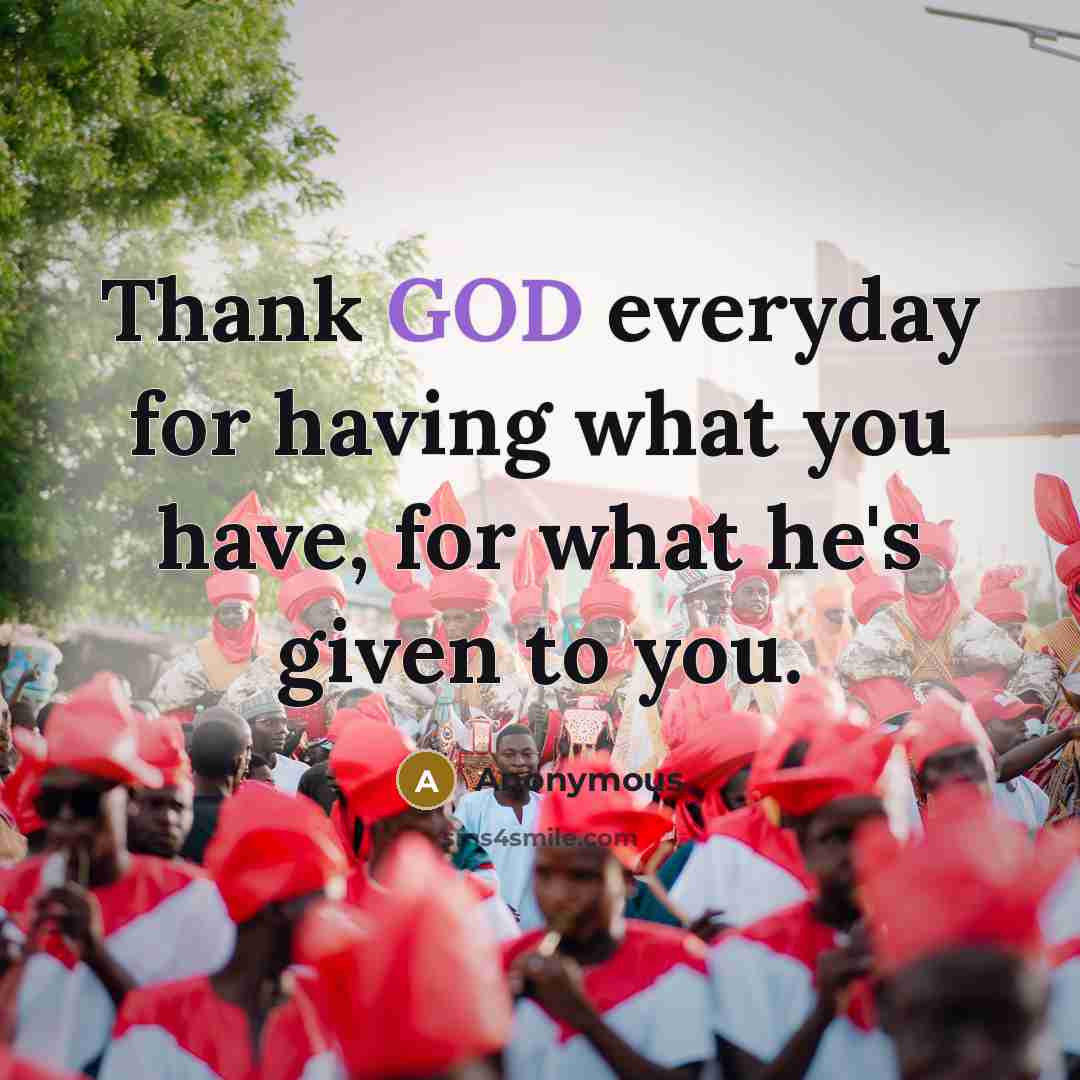 “Thank GOD everyday for having what you have, for what…” quote by Anonymous