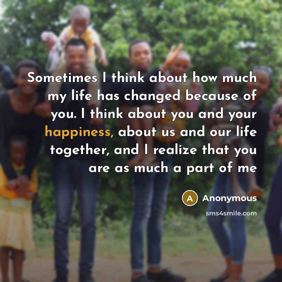 “Sometimes I think about how much my life has changed because of you. I think about you and your happiness, about us and our life together, and I realize that you are as much a part of me” quote by Anonymous