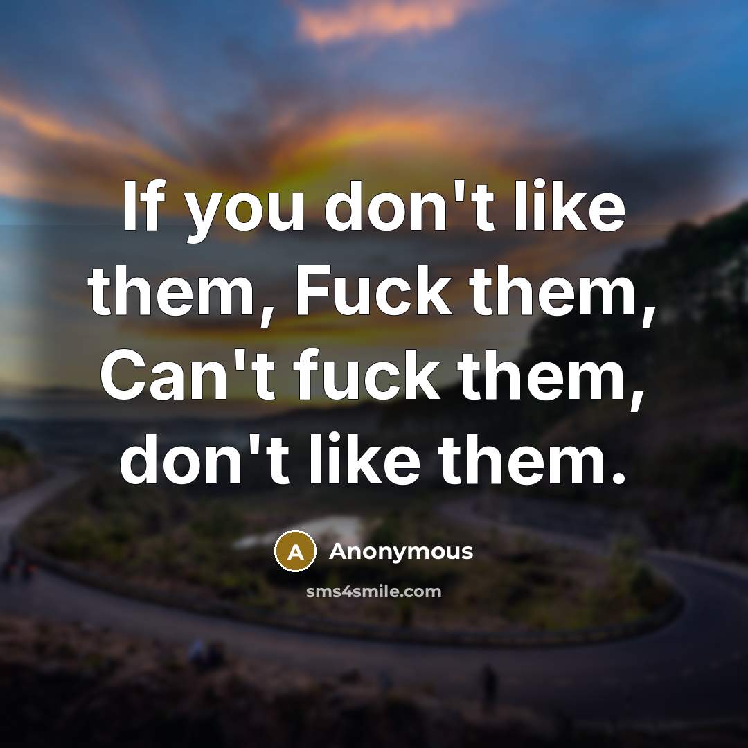 “If you don't like them, Fuck them, Can't fuck them, don't like them.” quote by Anonymous