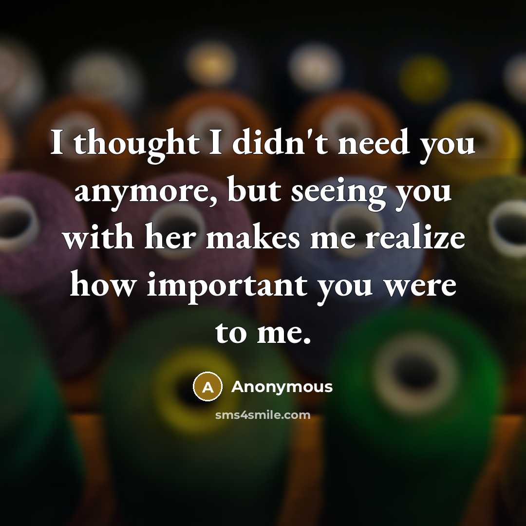 “I thought I didn't need you anymore, but seeing you with her makes me realize how important you were to me.” quote by Anonymous