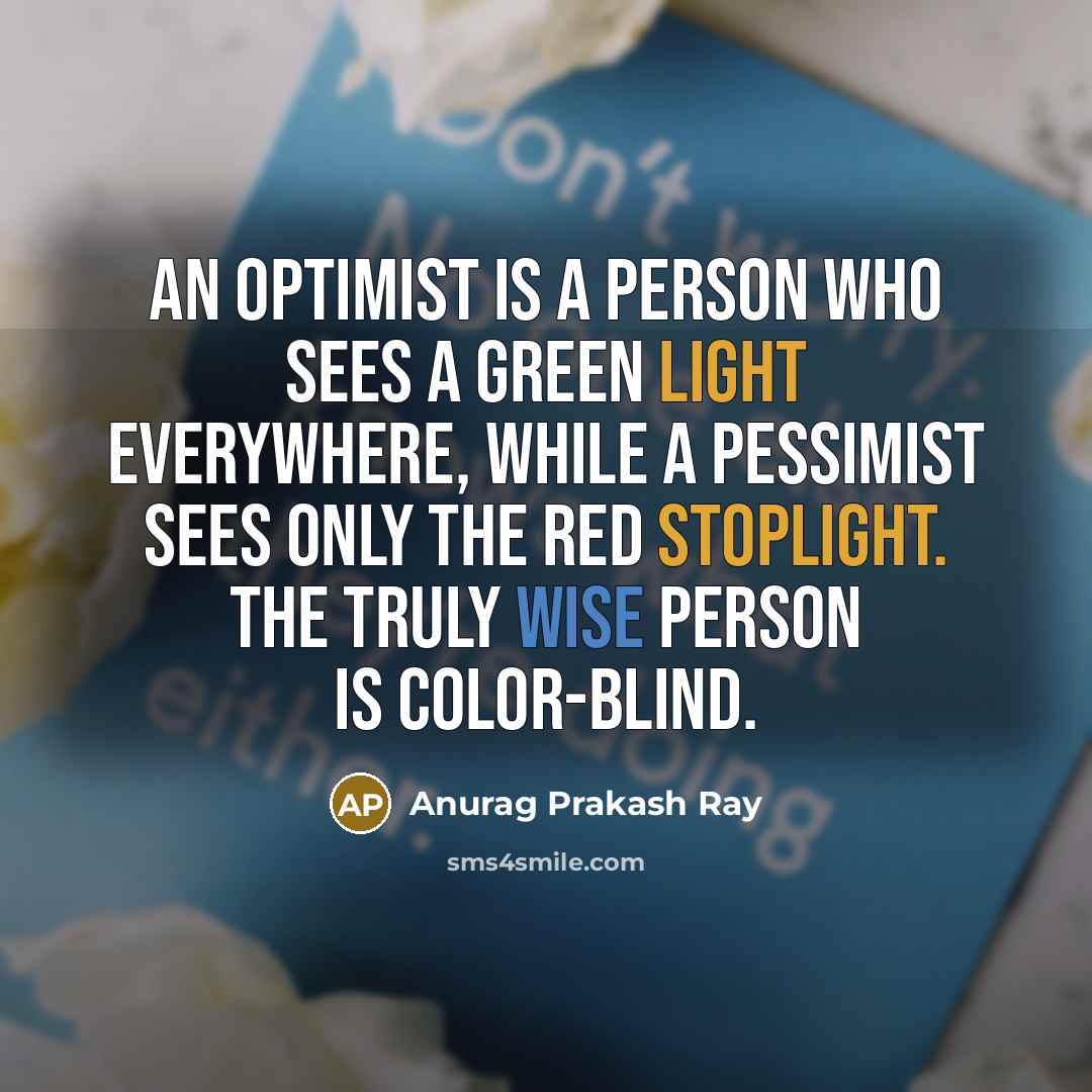 “An optimist is a person who sees a green light everywhere, while a pessimist sees only the red stoplight. The truly wise person is color-blind.” quote by Anurag Prakash Ray